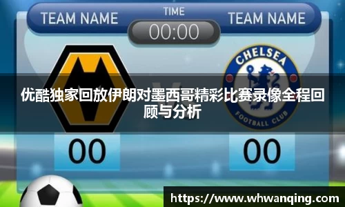 优酷独家回放伊朗对墨西哥精彩比赛录像全程回顾与分析