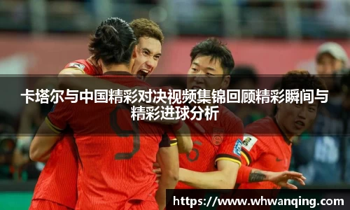 卡塔尔与中国精彩对决视频集锦回顾精彩瞬间与精彩进球分析