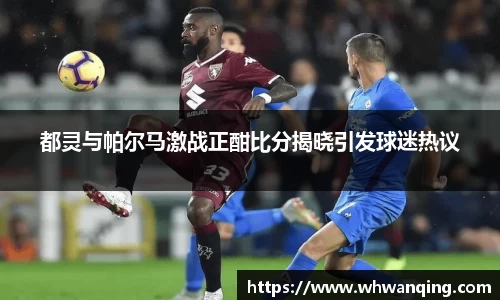 都灵与帕尔马激战正酣比分揭晓引发球迷热议