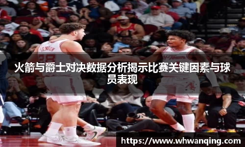 火箭与爵士对决数据分析揭示比赛关键因素与球员表现