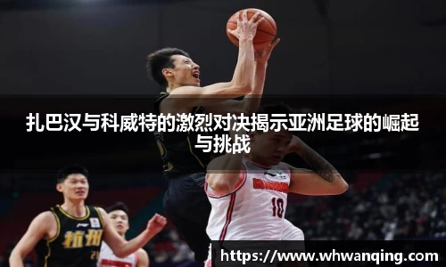 扎巴汉与科威特的激烈对决揭示亚洲足球的崛起与挑战