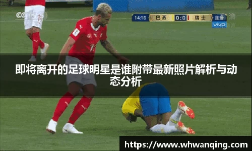 即将离开的足球明星是谁附带最新照片解析与动态分析