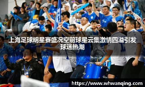 上海足球明星赛盛况空前球星云集激情四溢引发球迷热潮