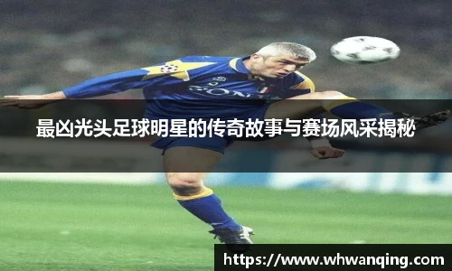 最凶光头足球明星的传奇故事与赛场风采揭秘
